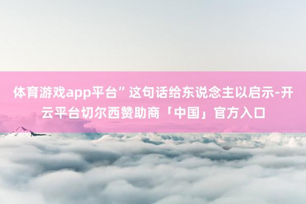 体育游戏app平台”这句话给东说念主以启示-开云平台切尔西赞助商「中国」官方入口