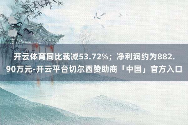 开云体育同比裁减53.72%；净利润约为882.90万元-开云平台切尔西赞助商「中国」官方入口