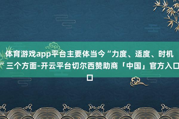 体育游戏app平台主要体当今“力度、适度、时机”三个方面-开云平台切尔西赞助商「中国」官方入口