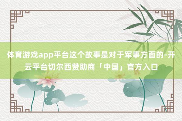 体育游戏app平台这个故事是对于军事方面的-开云平台切尔西赞助商「中国」官方入口
