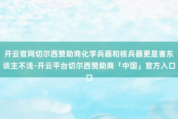开云官网切尔西赞助商化学兵器和核兵器更是害东谈主不浅-开云平台切尔西赞助商「中国」官方入口