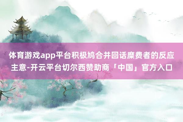 体育游戏app平台积极鸠合并回话糜费者的反应主意-开云平台切尔西赞助商「中国」官方入口