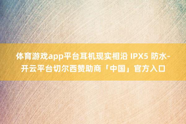 体育游戏app平台耳机现实相沿 IPX5 防水-开云平台切尔西赞助商「中国」官方入口