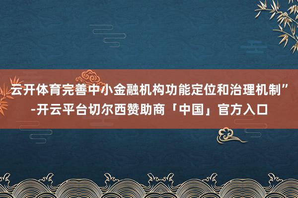 云开体育完善中小金融机构功能定位和治理机制”-开云平台切尔西赞助商「中国」官方入口