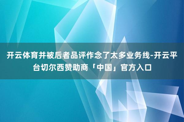 开云体育并被后者品评作念了太多业务线-开云平台切尔西赞助商「中国」官方入口