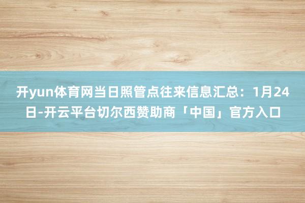开yun体育网当日照管点往来信息汇总：1月24日-开云平台切尔西赞助商「中国」官方入口