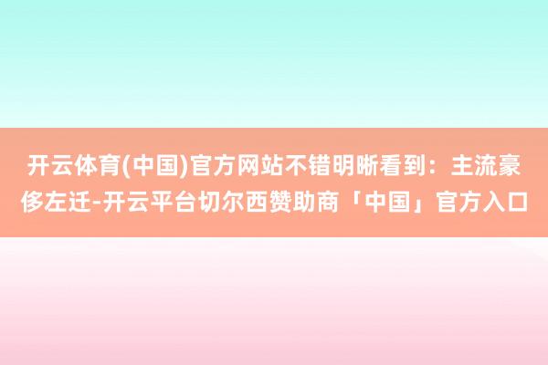 开云体育(中国)官方网站不错明晰看到:主流豪侈左迁-开云平台切尔西赞助商「中国」官方入口