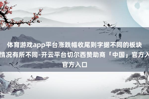体育游戏app平台涨跌幅收尾则字据不同的板块和情况有所不同-开云平台切尔西赞助商「中国」官方入口