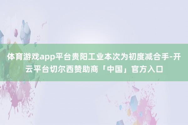 体育游戏app平台贵阳工业本次为初度减合手-开云平台切尔西赞助商「中国」官方入口