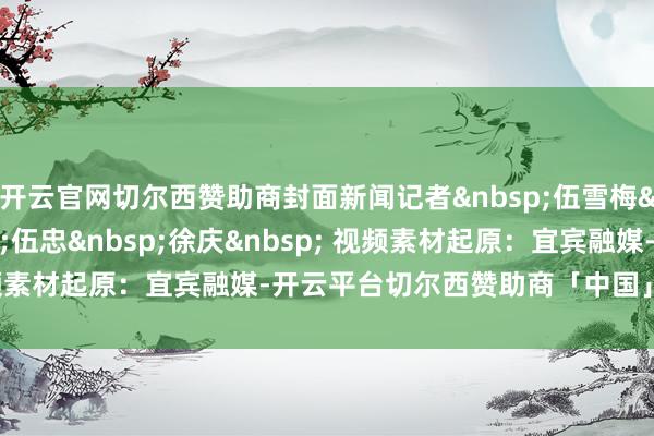 开云官网切尔西赞助商封面新闻记者 伍雪梅 黄晓庆 伍忠 徐庆 视频素材起原:宜宾融媒-开云平台切尔西赞助商「中国」官方入口