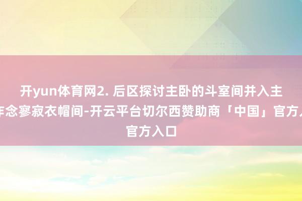 开yun体育网2. 后区探讨主卧的斗室间并入主卧作念寥寂衣帽间-开云平台切尔西赞助商「中国」官方入口