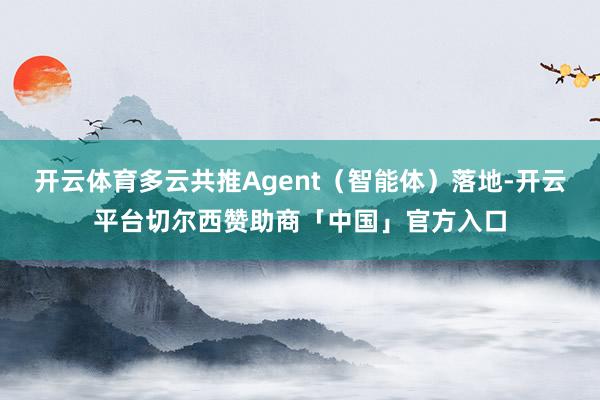 开云体育多云共推Agent（智能体）落地-开云平台切尔西赞助商「中国」官方入口