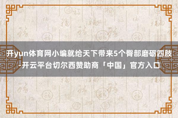 开yun体育网小编就给天下带来5个臀部磨砺四肢-开云平台切尔西赞助商「中国」官方入口