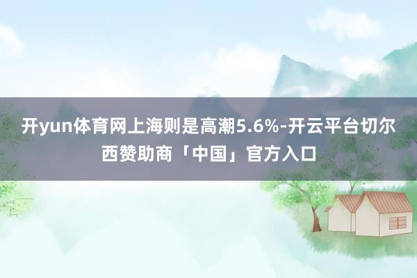 开yun体育网上海则是高潮5.6%-开云平台切尔西赞助商「中国」官方入口