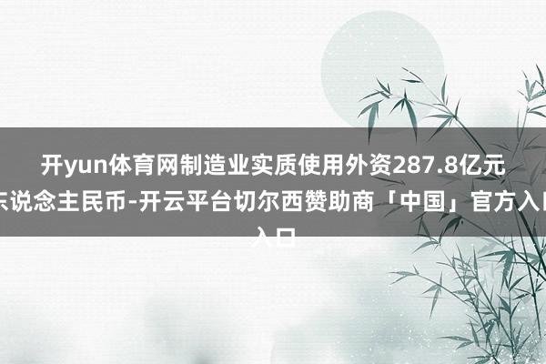 开yun体育网制造业实质使用外资287.8亿元东说念主民币-开云平台切尔西赞助商「中国」官方入口