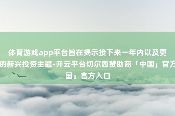 体育游戏app平台旨在揭示接下来一年内以及更始终的新兴投资主题-开云平台切尔西赞助商「中国」官方入口
